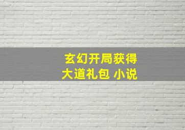 玄幻开局获得大道礼包 小说